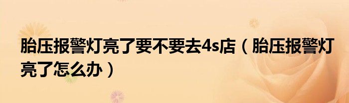 胎压报警灯亮了要不要去4s店(胎压报警灯亮了怎么办)