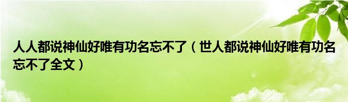 人人都说神仙好唯有功名忘不了(世人都说神仙好唯有功名忘不了全文)