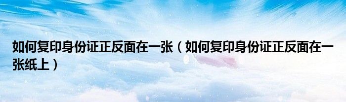 如何复印身份证正反面在一张(如何复印身份证正反面在一张纸上)