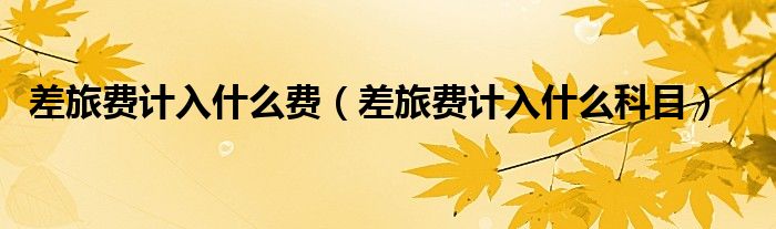 差旅费计入什么费(差旅费计入什么科目)
