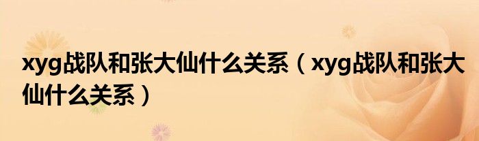 xyg战队和张大仙什么关系(xyg战队和张大仙什么关系)