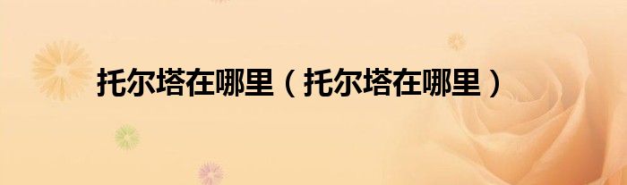 托尔塔在哪里(托尔塔在哪里)