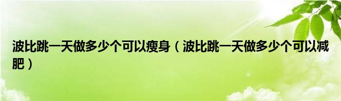 波比跳一天做多少个可以瘦身(波比跳一天做多少个可以减肥)