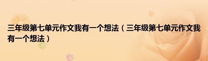 三年级第七单元作文我有一个想法(三年级第七单元作文我有一个想法)