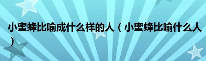 小蜜蜂比喻成什么样的人(小蜜蜂比喻什么人)
