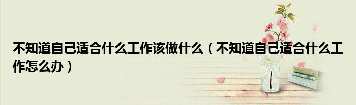 不知道自己适合什么工作该做什么(不知道自己适合什么工作怎么办)