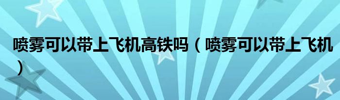 喷雾可以带上飞机高铁吗(喷雾可以带上飞机)