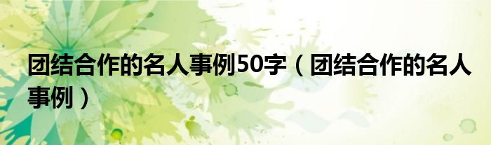 团结合作的名人事例50字(团结合作的名人事例)