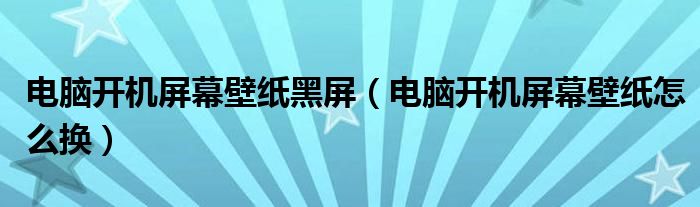 电脑开机屏幕壁纸黑屏(电脑开机屏幕壁纸怎么换)