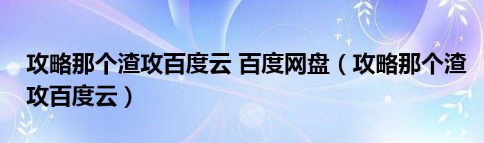 攻略那个渣攻百度云 百度网盘(攻略那个渣攻百度云)