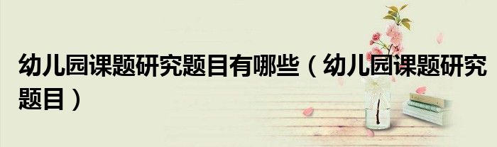 幼儿园课题研究题目有哪些(幼儿园课题研究题目)