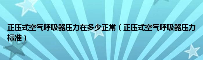 正压式空气呼吸器压力在多少正常(正压式空气呼吸器压力标准)