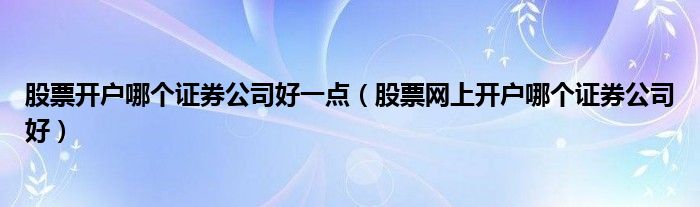 股票开户哪个证券公司好一点(股票网上开户哪个证券公司好)