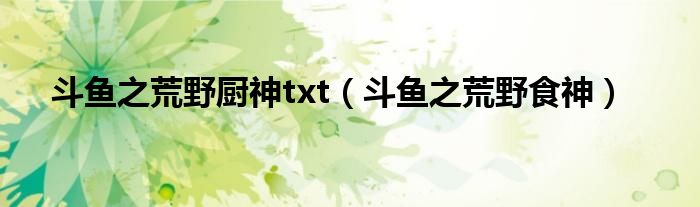 斗鱼之荒野厨神txt(斗鱼之荒野食神)