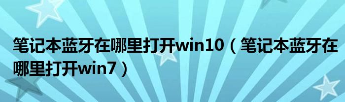 笔记本蓝牙在哪里打开win10(笔记本蓝牙在哪里打开win7)