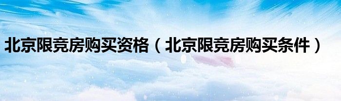 北京限竞房购买资格(北京限竞房购买条件)
