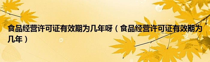 食品经营许可证有效期为几年呀(食品经营许可证有效期为几年)