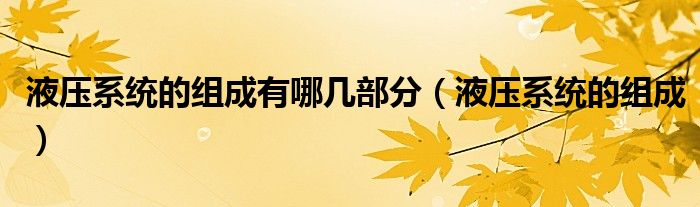 液压系统的组成有哪几部分(液压系统的组成)