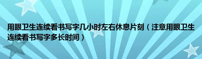 用眼卫生连续看书写字几小时左右休息片刻(注意用眼卫生连续看书写字多长时间)