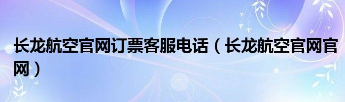 长龙航空官网订票客服电话(长龙航空官网官网)