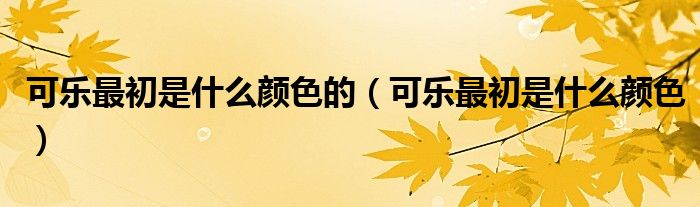 可乐最初是什么颜色的(可乐最初是什么颜色)