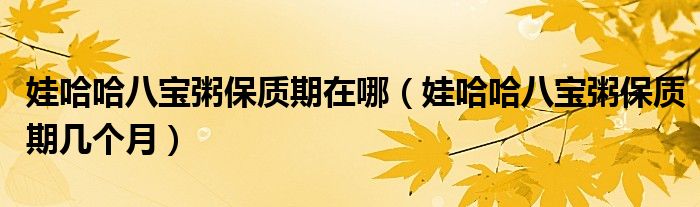 娃哈哈八宝粥保质期在哪(娃哈哈八宝粥保质期几个月)