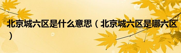 北京城六区是什么意思(北京城六区是哪六区)