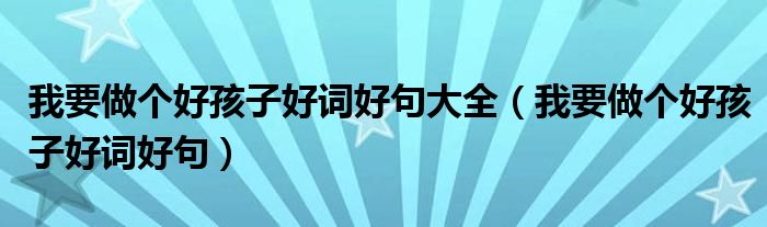 我要做个好孩子好词好句大全(我要做个好孩子好词好句)