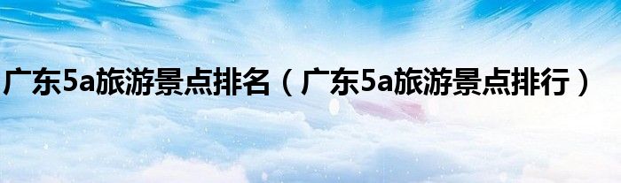 广东5a旅游景点排名(广东5a旅游景点排行)