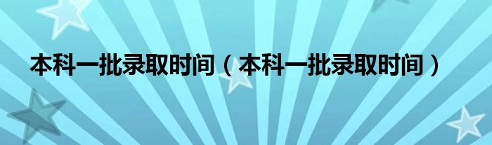 本科一批录取时间(本科一批录取时间)