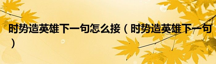 时势造英雄下一句怎么接(时势造英雄下一句)