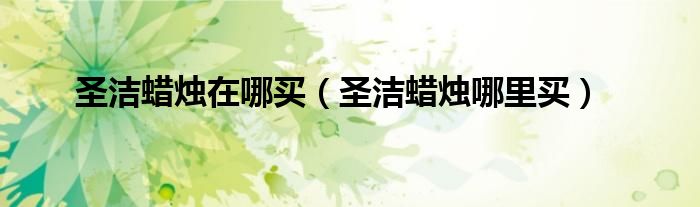 圣洁蜡烛在哪买(圣洁蜡烛哪里买)