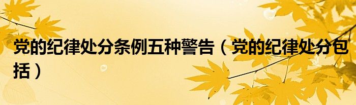 党的纪律处分条例五种警告(党的纪律处分包括)