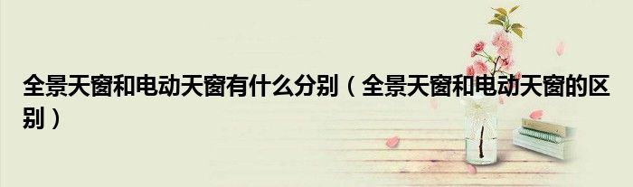 全景天窗和电动天窗有什么分别(全景天窗和电动天窗的区别)