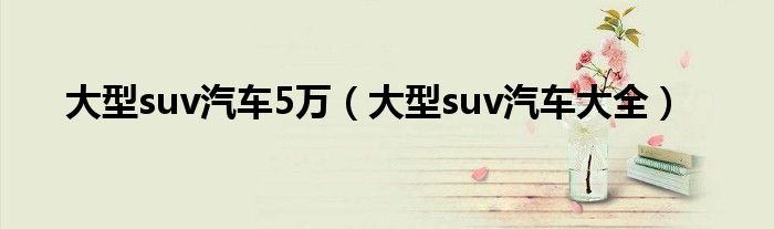 大型suv汽车5万(大型suv汽车大全)