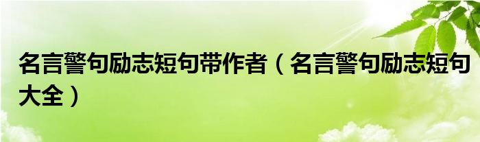 名言警句励志短句带作者(名言警句励志短句大全)