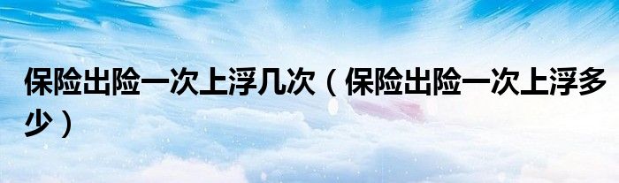 保险出险一次上浮几次(保险出险一次上浮多少)