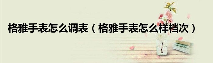 格雅手表怎么调表(格雅手表怎么样档次)