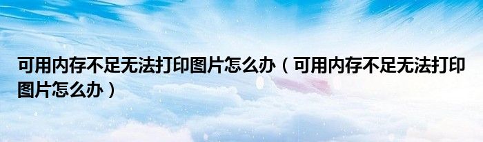 可用内存不足无法打印图片怎么办(可用内存不足无法打印图片怎么办)