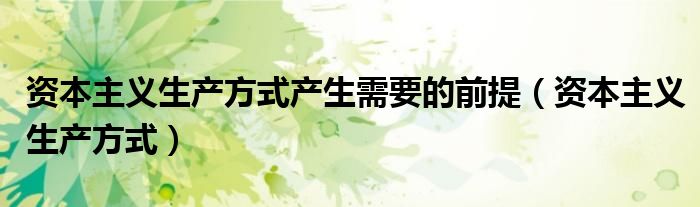 资本主义生产方式产生需要的前提(资本主义生产方式)