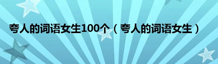 夸人的词语女生100个(夸人的词语女生)
