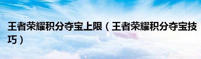 王者荣耀积分夺宝上限(王者荣耀积分夺宝技巧)