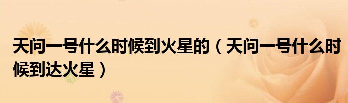 天问一号什么时候到火星的(天问一号什么时候到达火星)