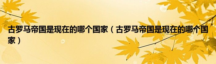 古罗马帝国是现在的哪个国家(古罗马帝国是现在的哪个国家)
