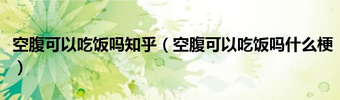 空腹可以吃饭吗知乎(空腹可以吃饭吗什么梗)