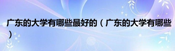 广东的大学有哪些最好的(广东的大学有哪些)