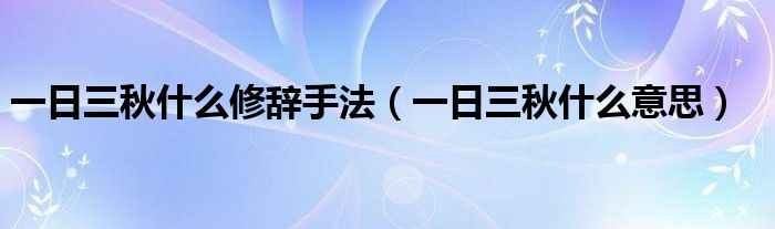 一日三秋什么修辞手法(一日三秋什么意思)