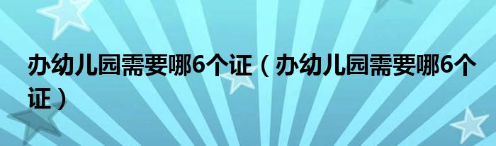 办幼儿园需要哪6个证(办幼儿园需要哪6个证)
