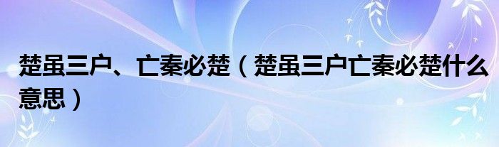 楚虽三户、亡秦必楚(楚虽三户亡秦必楚什么意思)