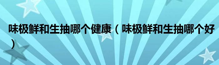 味极鲜和生抽哪个健康(味极鲜和生抽哪个好)
